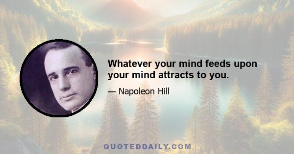 Whatever your mind feeds upon your mind attracts to you.