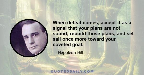 When defeat comes, accept it as a signal that your plans are not sound, rebuild those plans, and set sail once more toward your coveted goal.