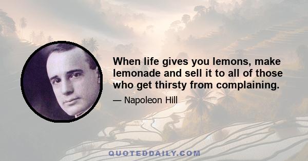 When life gives you lemons, make lemonade and sell it to all of those who get thirsty from complaining.