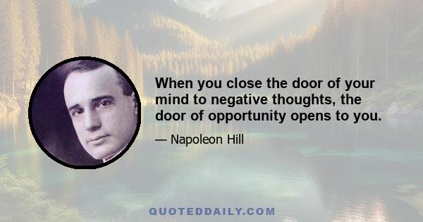 When you close the door of your mind to negative thoughts, the door of opportunity opens to you.