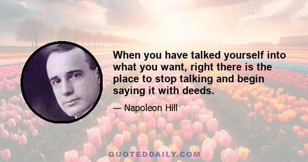 When you have talked yourself into what you want, right there is the place to stop talking and begin saying it with deeds.