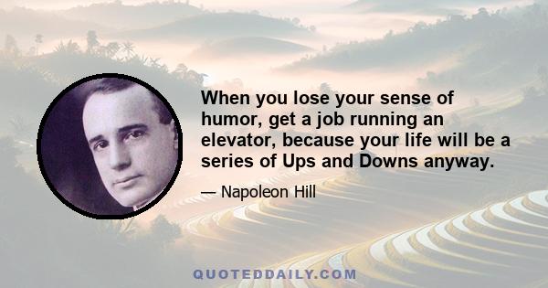 When you lose your sense of humor, get a job running an elevator, because your life will be a series of Ups and Downs anyway.