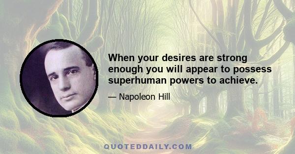 When your desires are strong enough you will appear to possess superhuman powers to achieve.