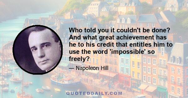 Who told you it couldn't be done? And what great achievement has he to his credit that entitles him to use the word 'impossible' so freely?