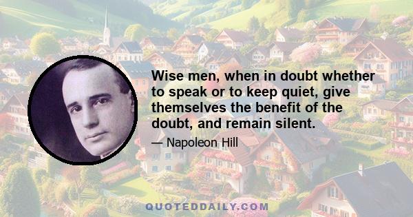 Wise men, when in doubt whether to speak or to keep quiet, give themselves the benefit of the doubt, and remain silent.