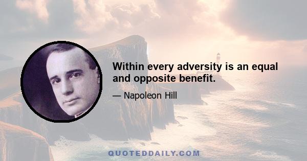 Within every adversity is an equal and opposite benefit.