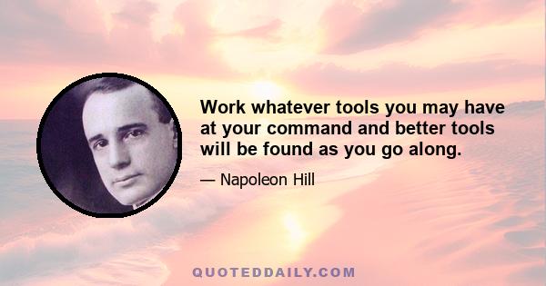 Work whatever tools you may have at your command and better tools will be found as you go along.