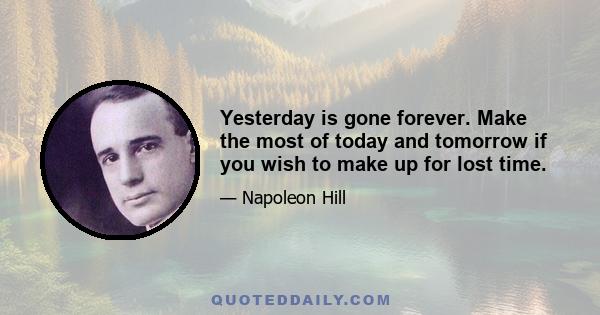 Yesterday is gone forever. Make the most of today and tomorrow if you wish to make up for lost time.