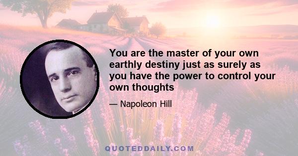 You are the master of your own earthly destiny just as surely as you have the power to control your own thoughts