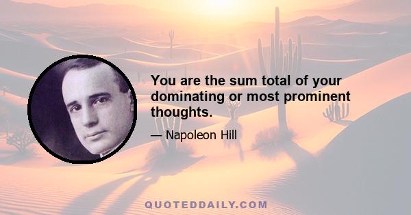 You are the sum total of your dominating or most prominent thoughts.