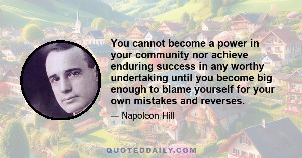 You cannot become a power in your community nor achieve enduring success in any worthy undertaking until you become big enough to blame yourself for your own mistakes and reverses.