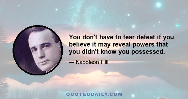 You don't have to fear defeat if you believe it may reveal powers that you didn't know you possessed.