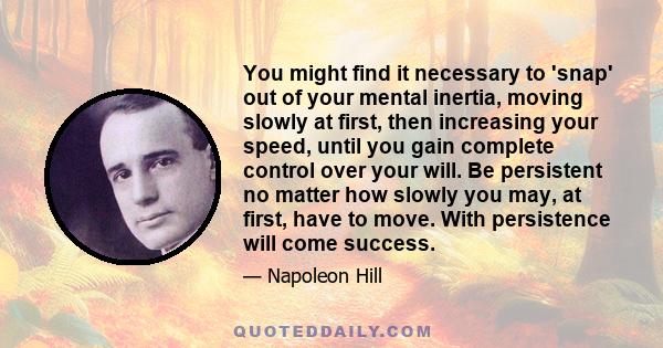 You might find it necessary to 'snap' out of your mental inertia, moving slowly at first, then increasing your speed, until you gain complete control over your will. Be persistent no matter how slowly you may, at first, 