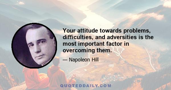 Your attitude towards problems, difficulties, and adversities is the most important factor in overcoming them.