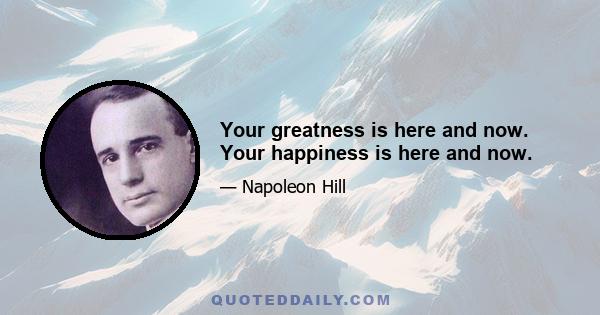 Your greatness is here and now. Your happiness is here and now.