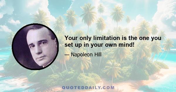 Your only limitation is the one you set up in your own mind!