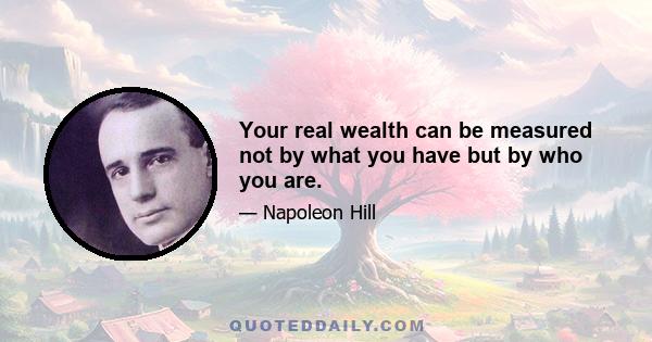 Your real wealth can be measured not by what you have but by who you are.