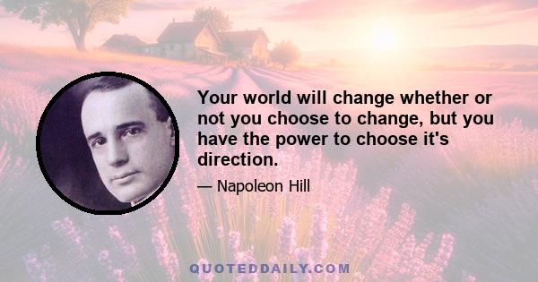 Your world will change whether or not you choose to change, but you have the power to choose it's direction.