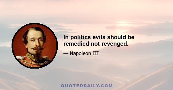 In politics evils should be remedied not revenged.