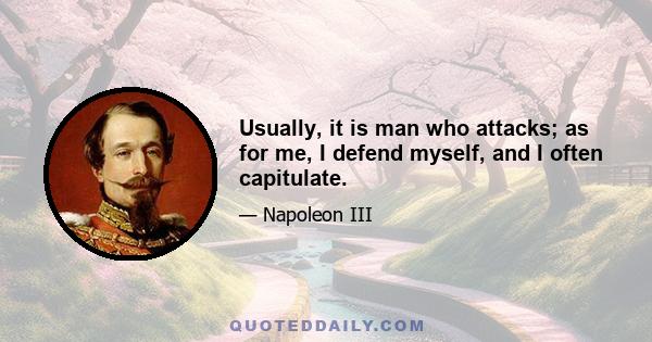 Usually, it is man who attacks; as for me, I defend myself, and I often capitulate.