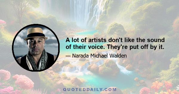 A lot of artists don't like the sound of their voice. They're put off by it.