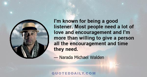 I'm known for being a good listener. Most people need a lot of love and encouragement and I'm more than willing to give a person all the encouragement and time they need.