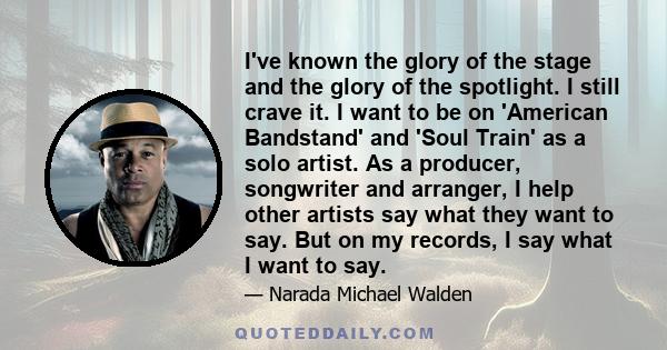 I've known the glory of the stage and the glory of the spotlight. I still crave it. I want to be on 'American Bandstand' and 'Soul Train' as a solo artist. As a producer, songwriter and arranger, I help other artists