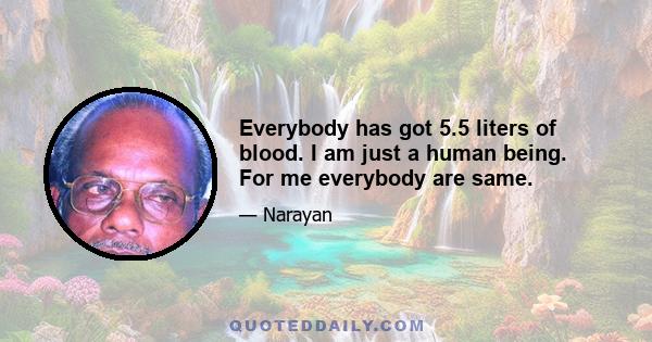 Everybody has got 5.5 liters of blood. I am just a human being. For me everybody are same.