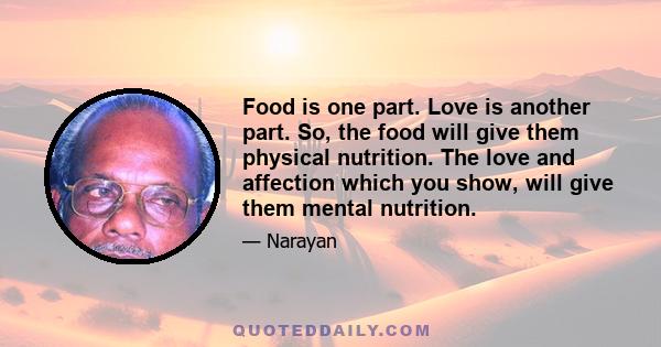 Food is one part. Love is another part. So, the food will give them physical nutrition. The love and affection which you show, will give them mental nutrition.