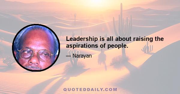 Leadership is all about raising the aspirations of people.