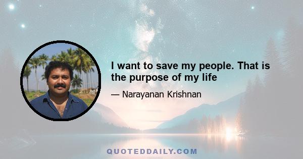 I want to save my people. That is the purpose of my life