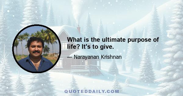 What is the ultimate purpose of life? It's to give.