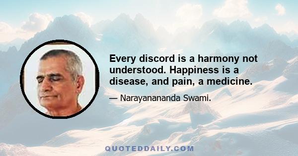 Every discord is a harmony not understood. Happiness is a disease, and pain, a medicine.