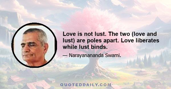 Love is not lust. The two (love and lust) are poles apart. Love liberates while lust binds.