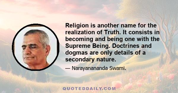 Religion is another name for the realization of Truth. It consists in becoming and being one with the Supreme Being. Doctrines and dogmas are only details of a secondary nature.