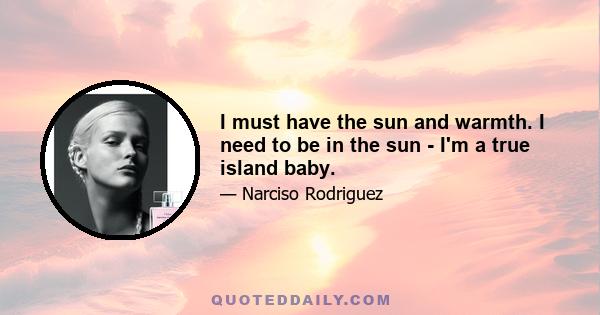 I must have the sun and warmth. I need to be in the sun - I'm a true island baby.