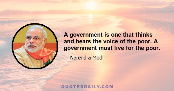 A government is one that thinks and hears the voice of the poor. A government must live for the poor.