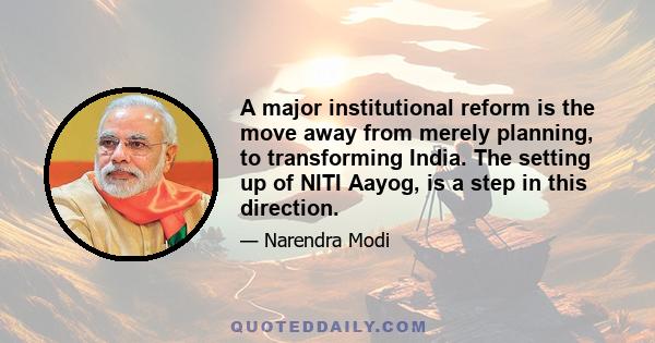 A major institutional reform is the move away from merely planning, to transforming India. The setting up of NITI Aayog, is a step in this direction.