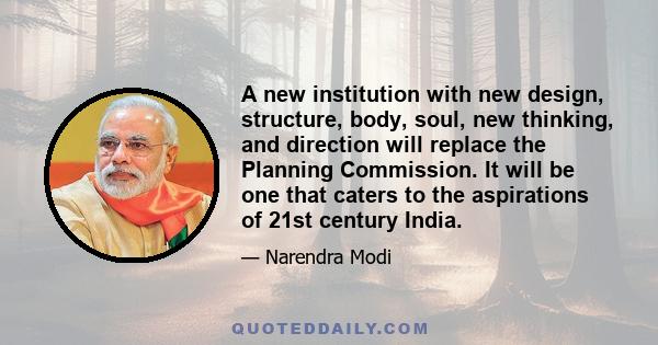 A new institution with new design, structure, body, soul, new thinking, and direction will replace the Planning Commission. It will be one that caters to the aspirations of 21st century India.