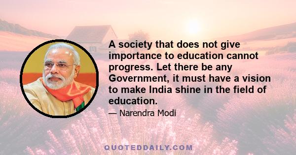 A society that does not give importance to education cannot progress. Let there be any Government, it must have a vision to make India shine in the field of education.