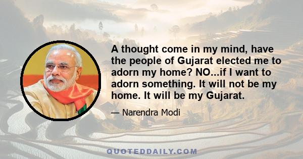 A thought come in my mind, have the people of Gujarat elected me to adorn my home? NO...if I want to adorn something. It will not be my home. It will be my Gujarat.