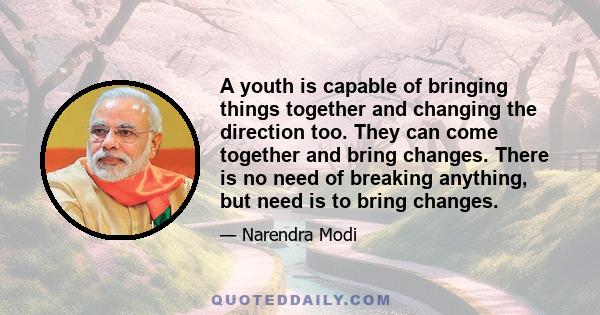 A youth is capable of bringing things together and changing the direction too. They can come together and bring changes. There is no need of breaking anything, but need is to bring changes.