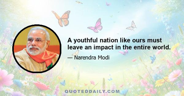 A youthful nation like ours must leave an impact in the entire world.