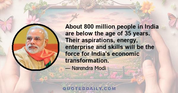 About 800 million people in India are below the age of 35 years. Their aspirations, energy, enterprise and skills will be the force for India's economic transformation.