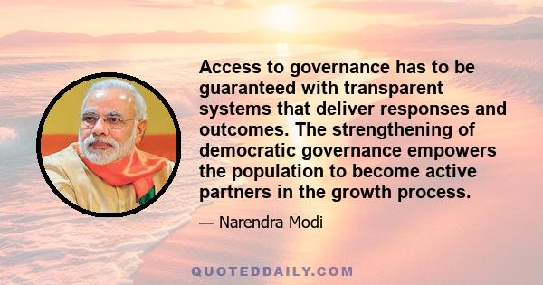 Access to governance has to be guaranteed with transparent systems that deliver responses and outcomes. The strengthening of democratic governance empowers the population to become active partners in the growth process.