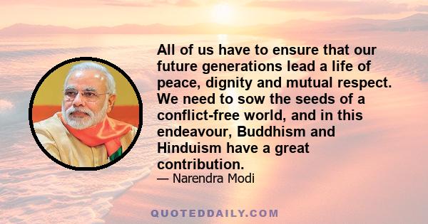 All of us have to ensure that our future generations lead a life of peace, dignity and mutual respect. We need to sow the seeds of a conflict-free world, and in this endeavour, Buddhism and Hinduism have a great