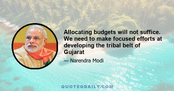 Allocating budgets will not suffice. We need to make focused efforts at developing the tribal belt of Gujarat