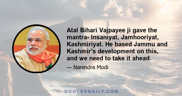 Atal Bihari Vajpayee ji gave the mantra- Insaniyat, Jamhooriyat, Kashmiriyat. He based Jammu and Kashmir's development on this, and we need to take it ahead.