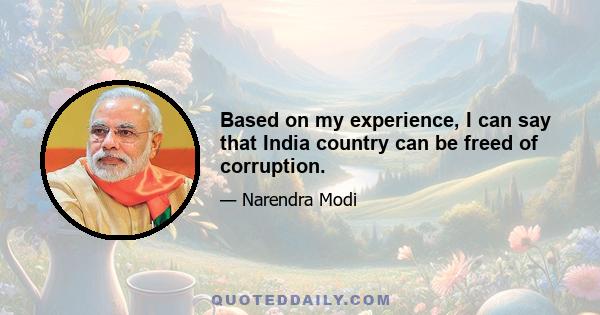 Based on my experience, I can say that India country can be freed of corruption.