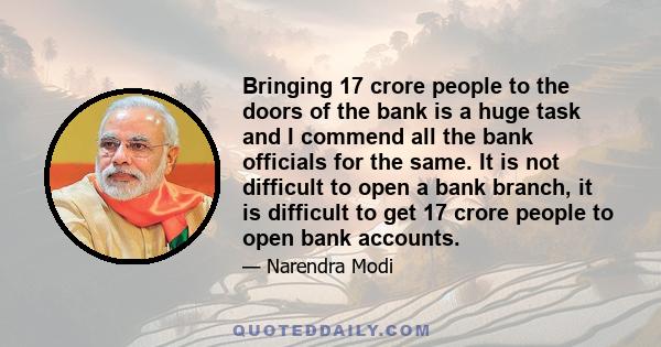 Bringing 17 crore people to the doors of the bank is a huge task and I commend all the bank officials for the same. It is not difficult to open a bank branch, it is difficult to get 17 crore people to open bank accounts.